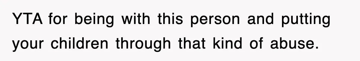 YTA for being with this person and putting your children through that kind of abuse.