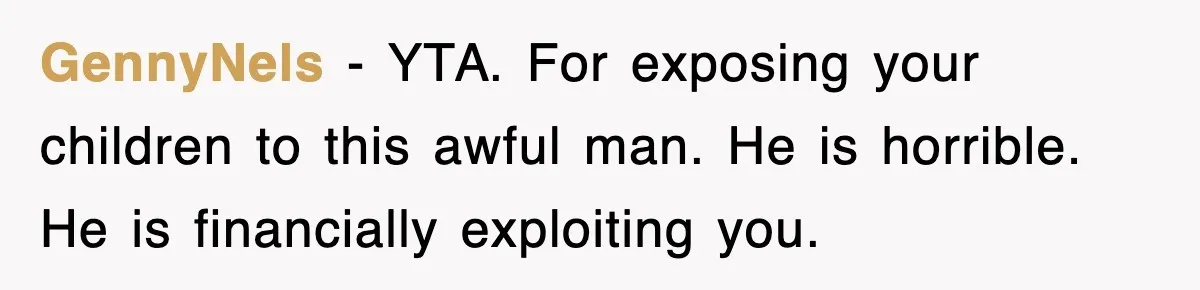 GennyNels − YTA. For exposing your children to this awful man. He is horrible. He is financially exploiting you.