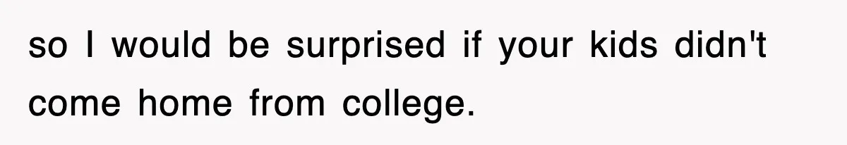 so I would be surprised if your kids didn't come home from college.