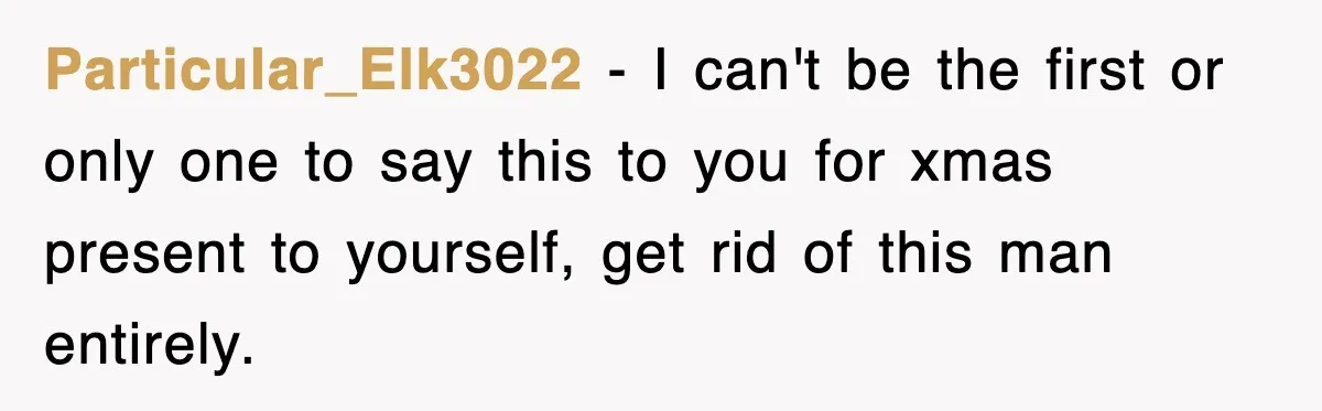 Particular_Elk3022 − I can't be the first or only one to say this to you for xmas present to yourself, get rid of this man entirely.