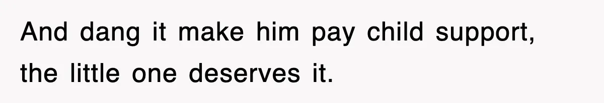 And dang it make him pay child support, the little one deserves it.