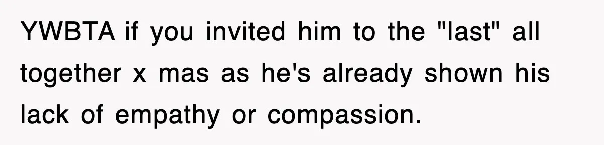 YWBTA if you invited him to the "last" all together x mas as he's already shown his lack of empathy or compassion.