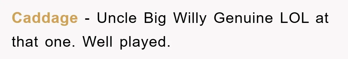 Caddage − Uncle Big Willy Genuine LOL at that one. Well played.