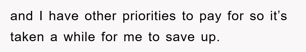 and I have other priorities to pay for so it’s taken a while for me to save up.