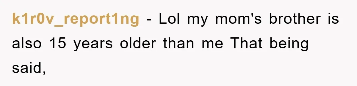 k1r0v_report1ng − Lol my mom's brother is also 15 years older than me That being said,
