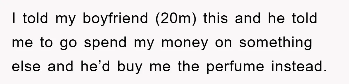 I told my boyfriend (20m) this and he told me to go spend my money on something else and he’d buy me the perfume instead.