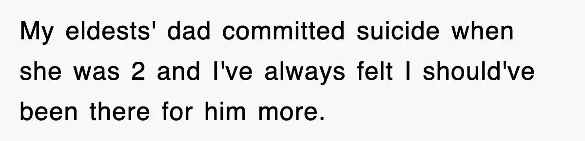 My eldests' dad committed suicide when she was 2 and I've always felt I should've been there for him more.