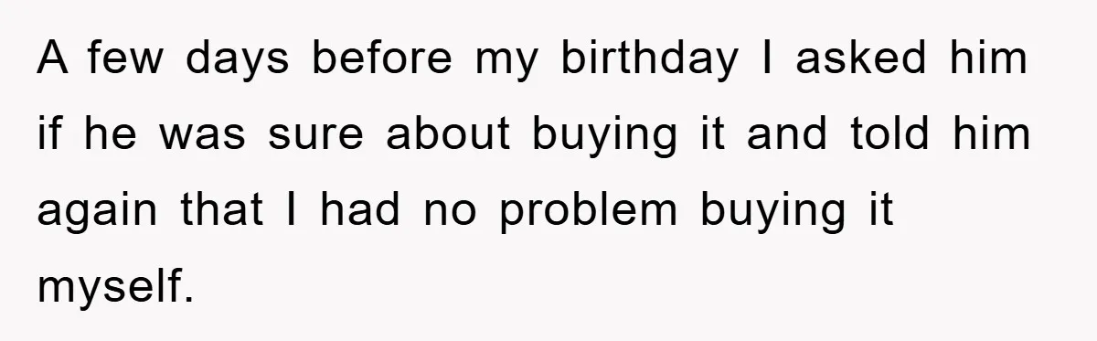 A few days before my birthday I asked him if he was sure about buying it and told him again that I had no problem buying it myself.
