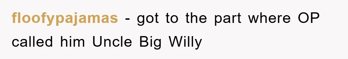 floofypajamas − got to the part where OP called him Uncle Big Willy