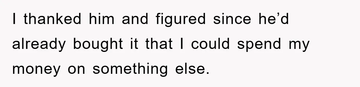 I thanked him and figured since he’d already bought it that I could spend my money on something else.