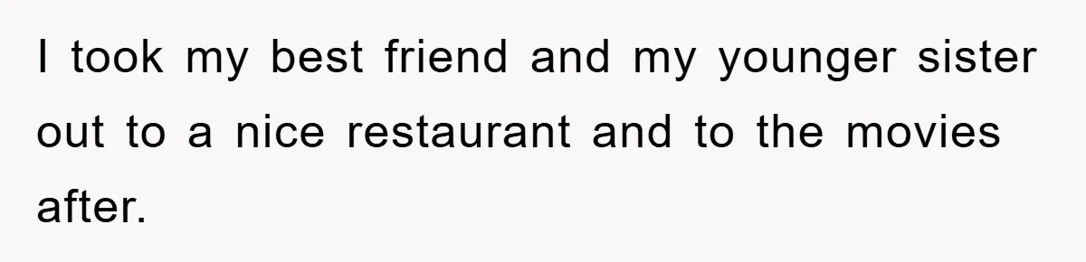 I took my best friend and my younger sister out to a nice restaurant and to the movies after.