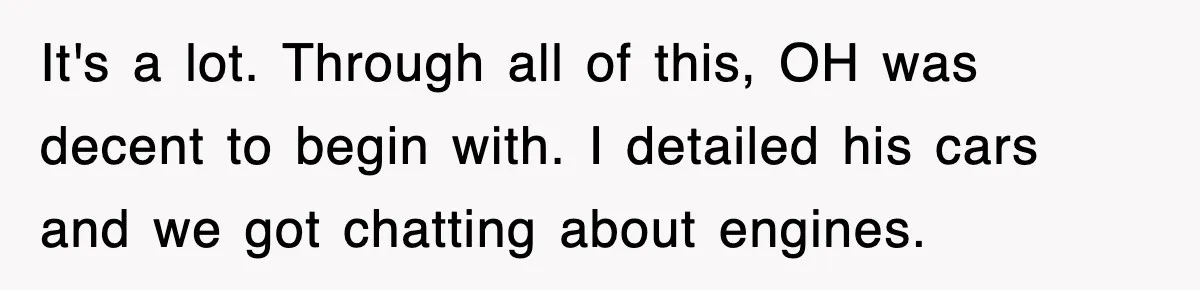 It's a lot. Through all of this, OH was decent to begin with. I detailed his cars and we got chatting about engines.