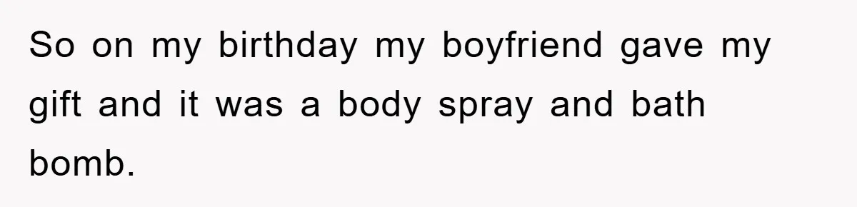 So on my birthday my boyfriend gave my gift and it was a body spray and bath bomb.