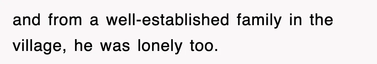 and from a well-established family in the village, he was lonely too.