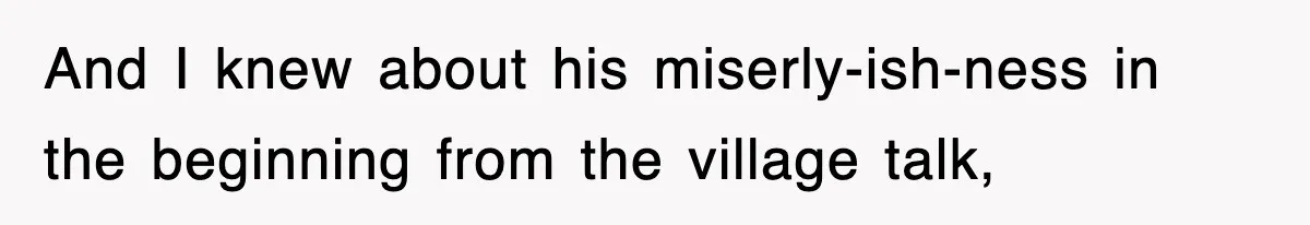 And I knew about his miserly-ish-ness in the beginning from the village talk,