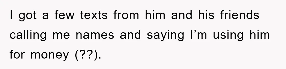 I got a few texts from him and his friends calling me names and saying I’m using him for money (??).