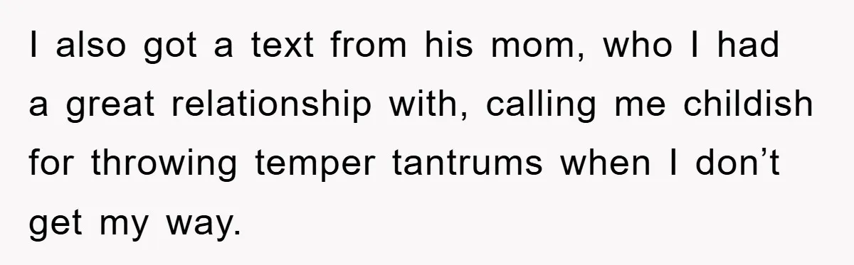 I also got a text from his mom, who I had a great relationship with, calling me childish for throwing temper tantrums when I don’t get my way.