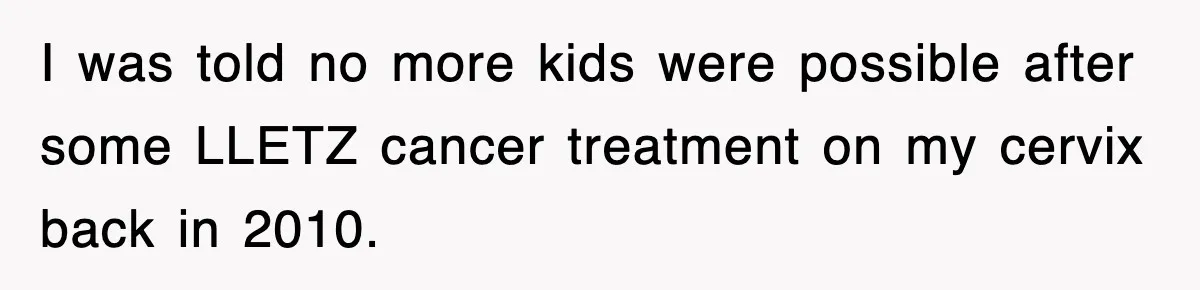 I was told no more kids were possible after some LLETZ cancer treatment on my cervix back in 2010.