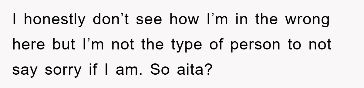 I honestly don’t see how I’m in the wrong here but I’m not the type of person to not say sorry if I am. So aita?