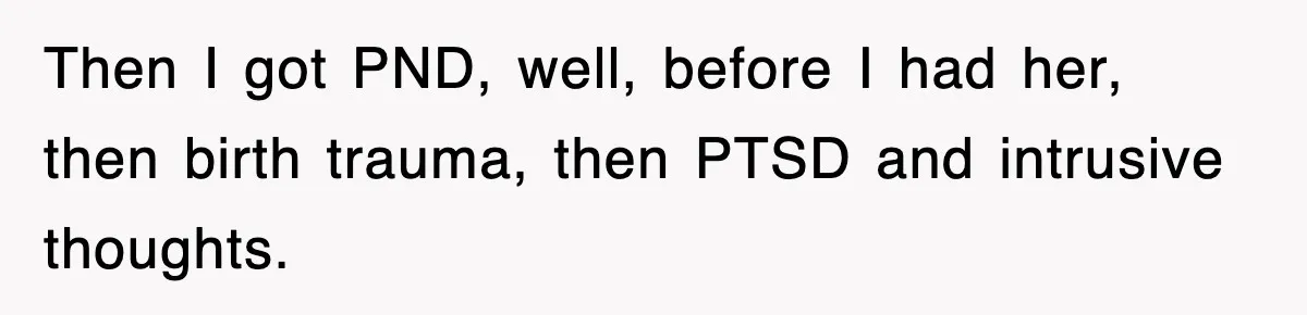 Then I got PND, well, before I had her, then birth trauma, then PTSD and intrusive thoughts.