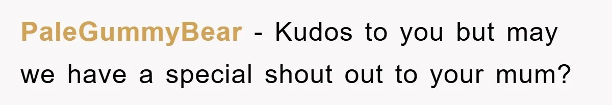 PaleGummyBear − Kudos to you but may we have a special shout out to your mum?