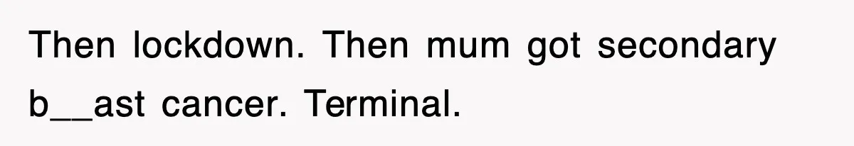 Then lockdown. Then mum got secondary b__ast cancer. Terminal.