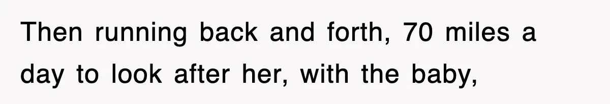 Then running back and forth, 70 miles a day to look after her, with the baby,