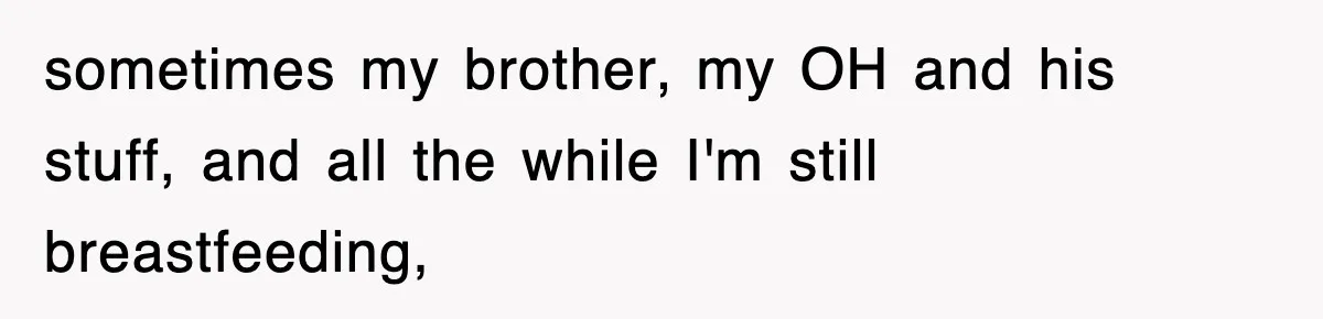 sometimes my brother, my OH and his stuff, and all the while I'm still breastfeeding,