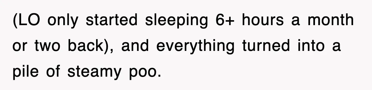 (LO only started sleeping 6+ hours a month or two back), and everything turned into a pile of steamy poo.