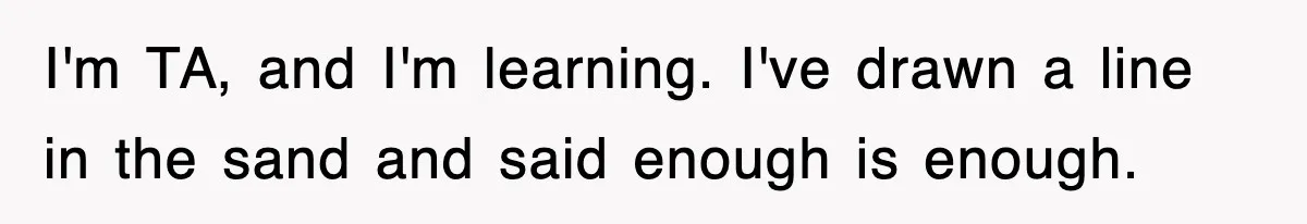 I'm TA, and I'm learning. I've drawn a line in the sand and said enough is enough.