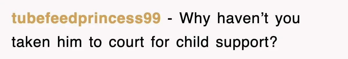 tubefeedprincess99 − Why haven’t you taken him to court for child support?