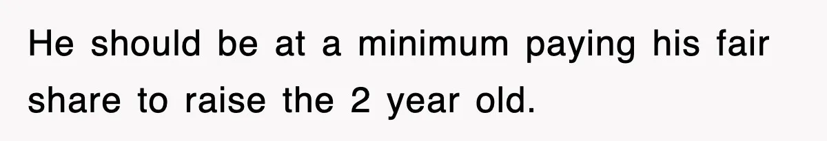 He should be at a minimum paying his fair share to raise the 2 year old.