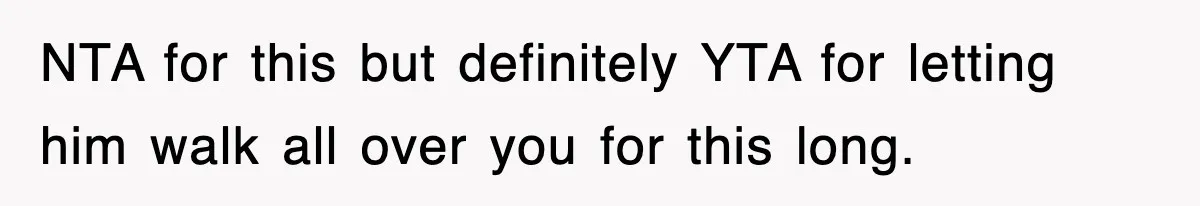 NTA for this but definitely YTA for letting him walk all over you for this long.