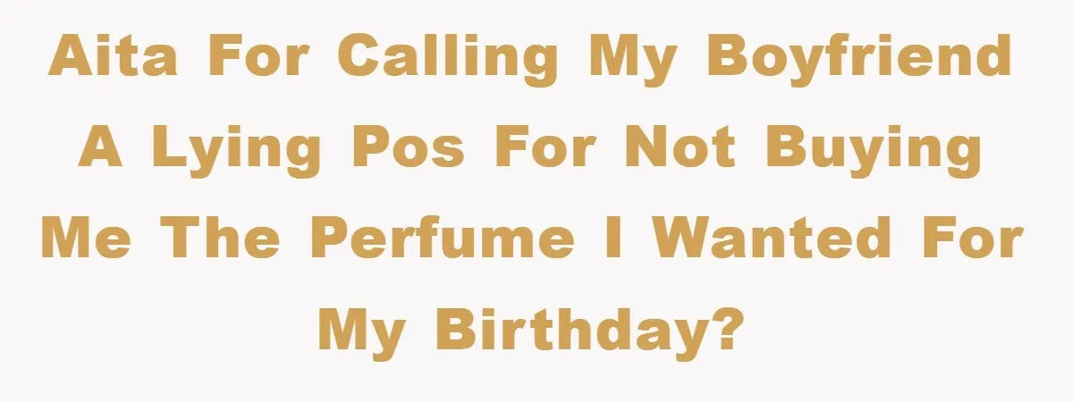 AITA for calling my boyfriend a lying POS for not buying me the perfume I wanted for my birthday?