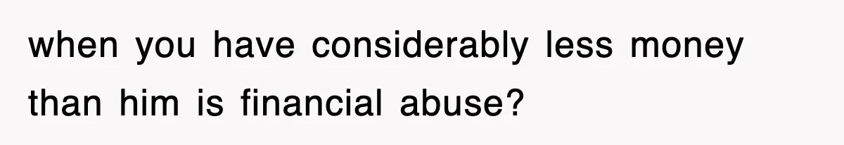 when you have considerably less money than him is financial abuse?