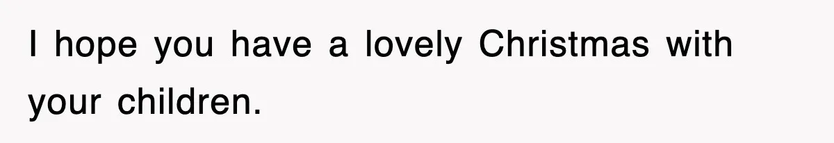 I hope you have a lovely Christmas with your children.