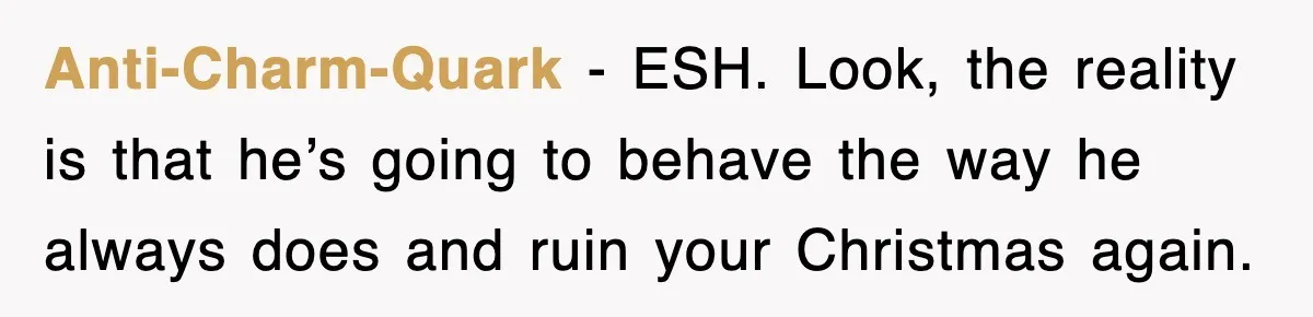 Anti-Charm-Quark − ESH. Look, the reality is that he’s going to behave the way he always does and ruin your Christmas again.