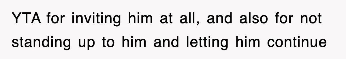 YTA for inviting him at all, and also for not standing up to him and letting him continue