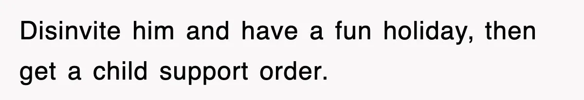 Disinvite him and have a fun holiday, then get a child support order.