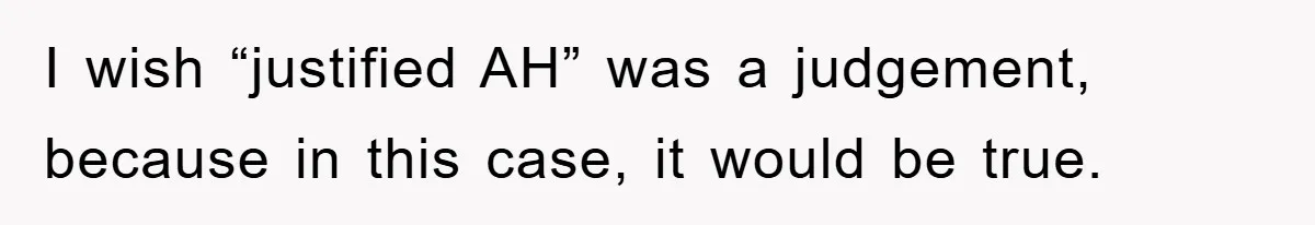 I wish “justified AH” was a judgement, because in this case, it would be true.