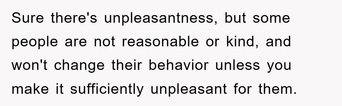Sure there's unpleasantness, but some people are not reasonable or kind, and won't change their behavior unless you make it sufficiently unpleasant for them.