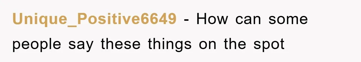 Unique_Positive6649 - How can some people say these things on the spot