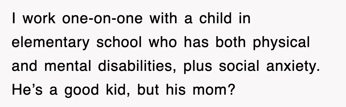 I work one-on-one with a child in elementary school who has both physical and mental disabilities, plus social anxiety. He’s a good kid, but his mom?