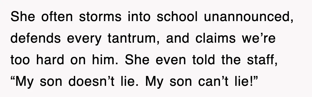 She often storms into school unannounced, defends every tantrum, and claims we’re too hard on him. She even told the staff, “My son doesn’t lie. My son can’t lie!”