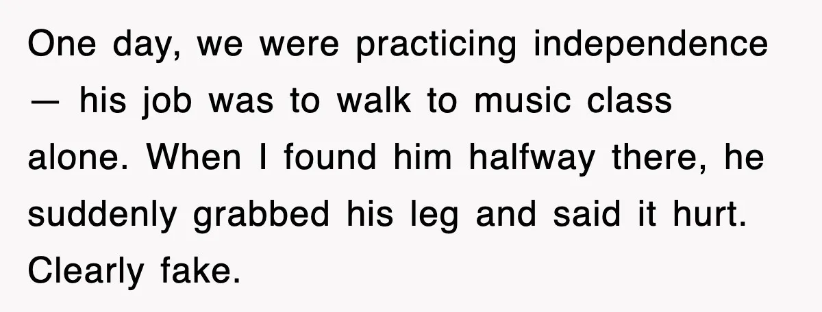 One day, we were practicing independence — his job was to walk to music class alone. When I found him halfway there, he suddenly grabbed his leg and said it...