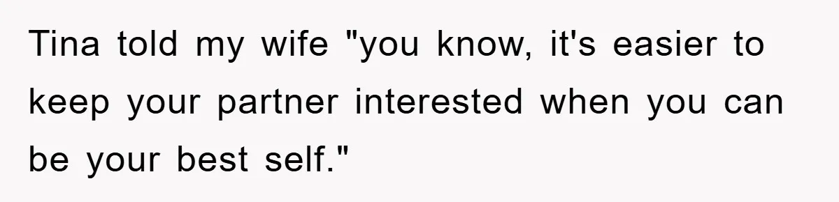 Tina told my wife "you know, it's easier to keep your partner interested when you can be your best self."