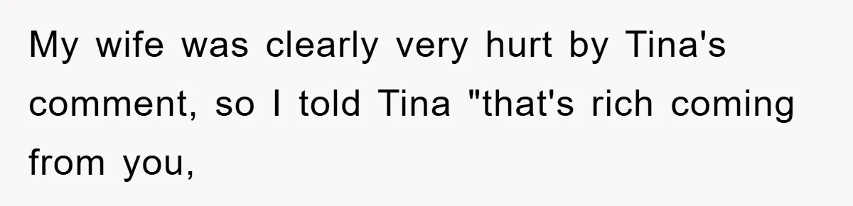 My wife was clearly very hurt by Tina's comment, so I told Tina "that's rich coming from you,