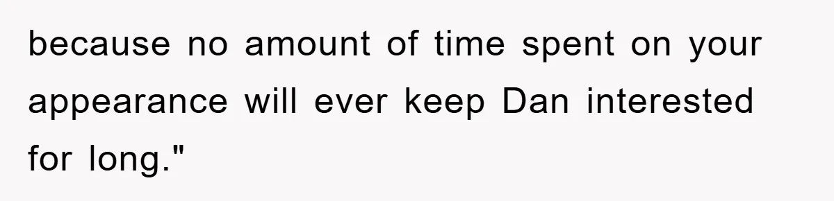 because no amount of time spent on your appearance will ever keep Dan interested for long."