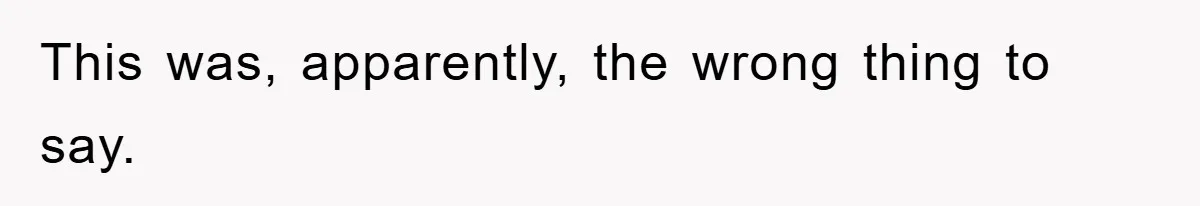This was, apparently, the wrong thing to say.