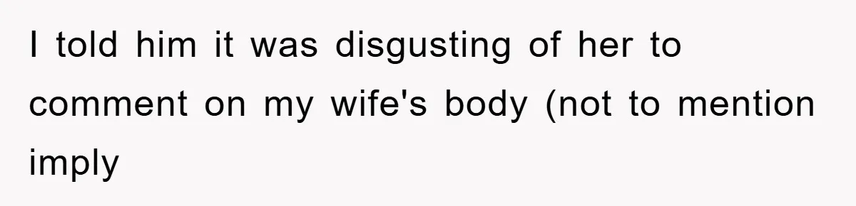 I told him it was disgusting of her to comment on my wife's body (not to mention imply